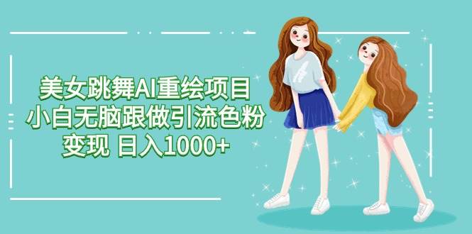 美女跳舞AI重绘项目 小白无脑跟做引流色粉变现 日入1000+-创途网
