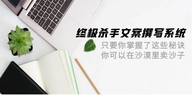 终极 杀手文案-撰写系统 只要你掌握了这些秘诀 你可以在沙漠里卖沙子-42节-创途网