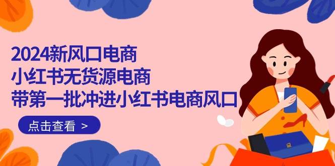2024新风口电商，小红书无货源电商，带第一批冲进小红书电商风口（18节）-创途网