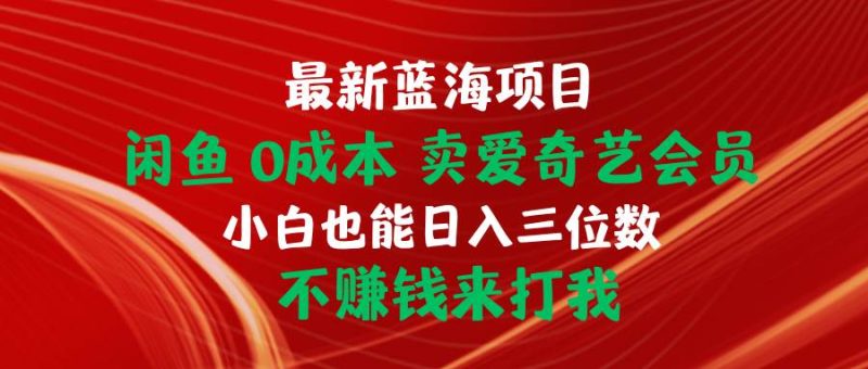 最新蓝海项目 闲鱼0成本 卖爱奇艺会员 小白也能入三位数 不赚钱来打我-创途网