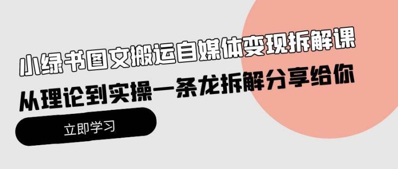 小绿书图文搬运自媒体变现拆解课，从理论到实操一条龙拆解分享给你-创途网