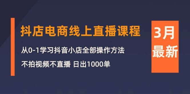 3月抖店电商线上直播课程：从0-1学习抖音小店，不拍视频不直播 日出1000单-创途网