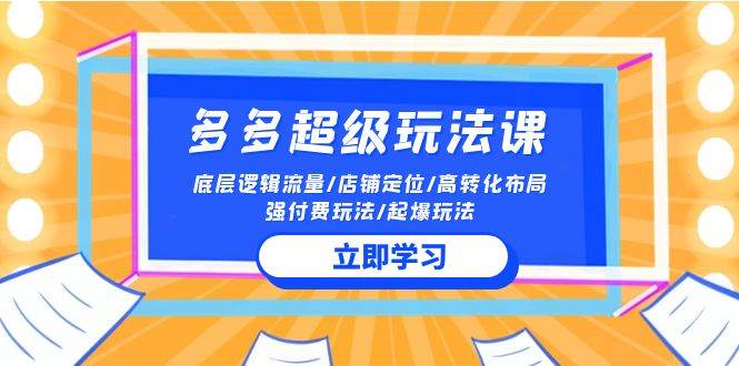 2024多多 超级玩法课 流量底层逻辑/店铺定位/高转化布局/强付费/起爆玩法-创途网