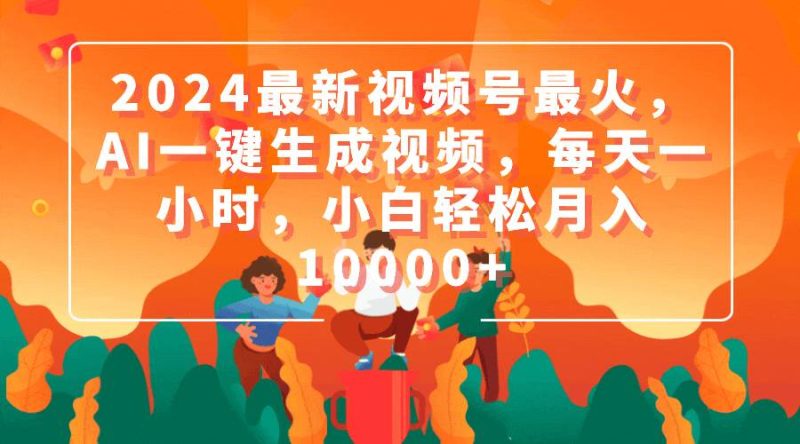 2024最新视频号最火，AI一键生成视频，每天一小时，小白轻松月入10000+-创途网