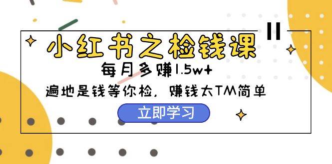 小红书之检钱课：从0开始实测每月多赚1.5w起步，赚钱真的太简单了（98节）-创途网