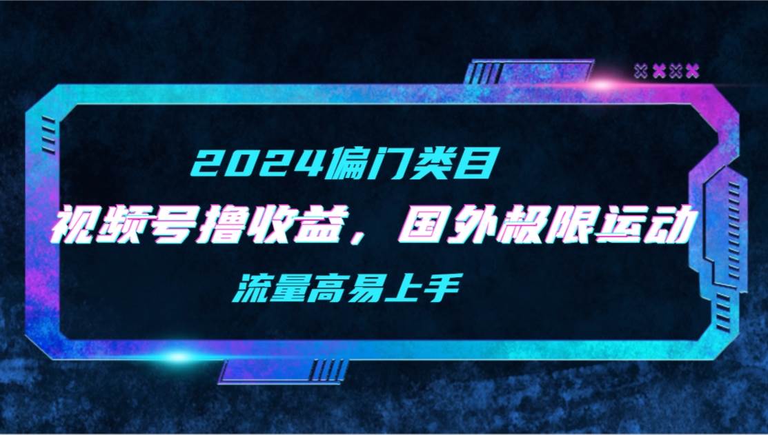 【2024偏门类目】视频号撸收益，二创国外极限运动视频锦集，流量高易上手-创途网