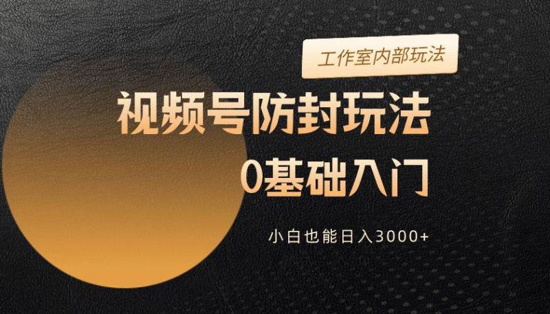 2024视频号升级防封玩法,零基础入门,小白也能日入3000+-创途网