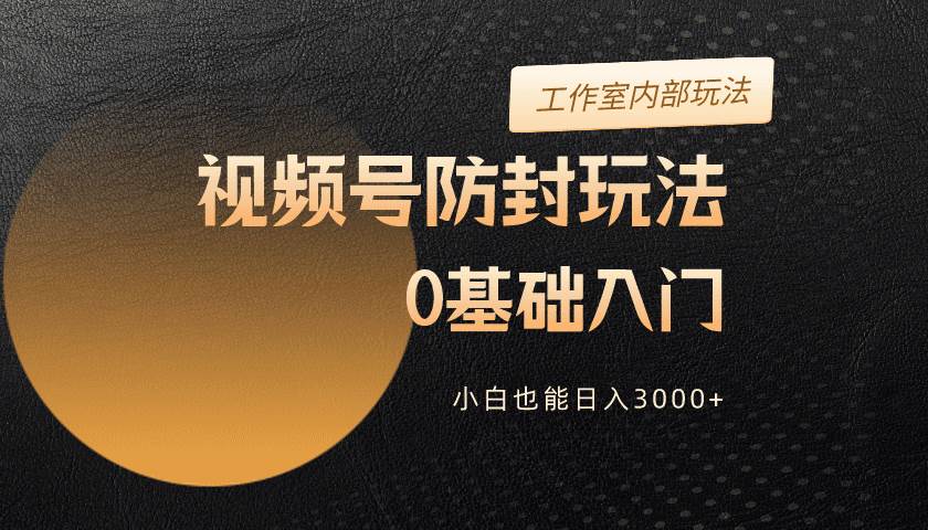 2024视频号升级防封玩法，零基础入门，小白也能日入3000+-创途网