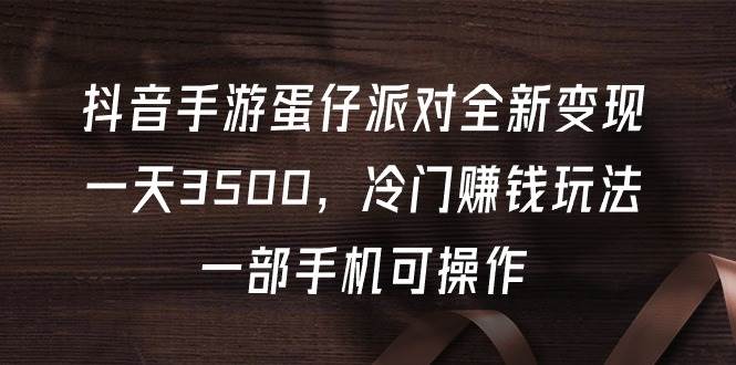 抖音手游蛋仔派对全新变现，一天3500，冷门赚钱玩法，一部手机可操作-创途网