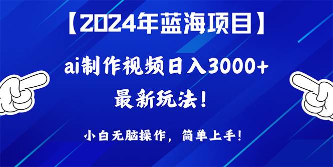 2024年蓝海项目，通过ai制作视频日入3000+，小白无脑操作，简单上手！-创途网
