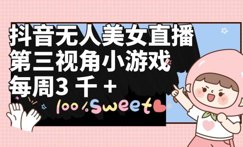 抖音无人美女直播，第三视角小游戏，每周收益3000+-创途网