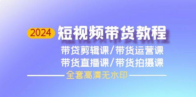 2024短视频带货教程，剪辑课+运营课+直播课+拍摄课（全套高清无水印）-创途网