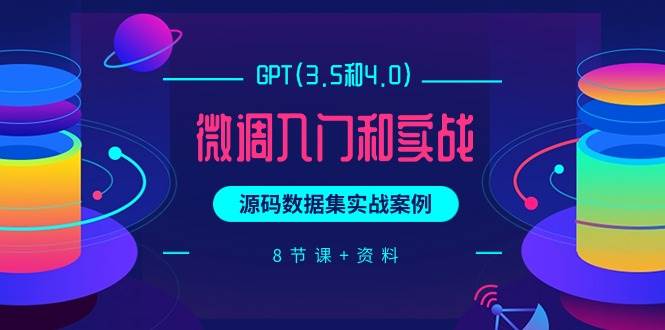 GPT(3.5和4.0)微调入门和实战，源码数据集实战案例（8节课+资料）-创途网