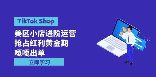 TikTok Shop-美区小店进阶运营，抢占红利黄金期 嘎嘎出单（7节课）-创途网