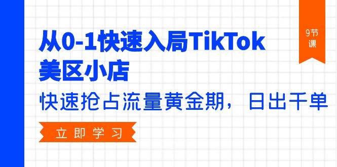 从0-1快速入局TikTok美区小店，快速抢占流量黄金期，日出千单（9节课）-创途网