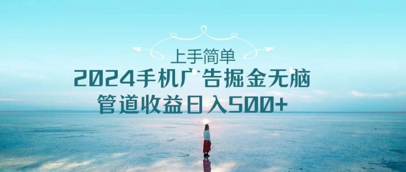 上手简单,2024手机广告掘金无脑,管道收益日入500+-创途网