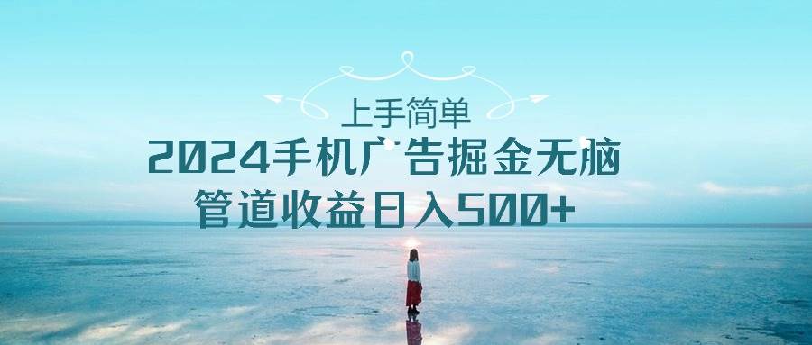 上手简单，2024手机广告掘金无脑，管道收益日入500+-创途网
