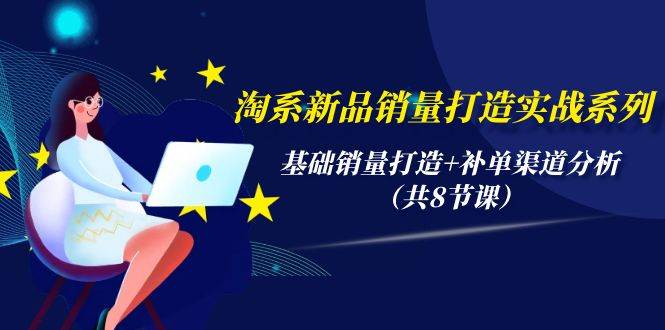 淘系新品销量打造实战系列，基础销量打造+补单渠道分析（共8节课）-创途网