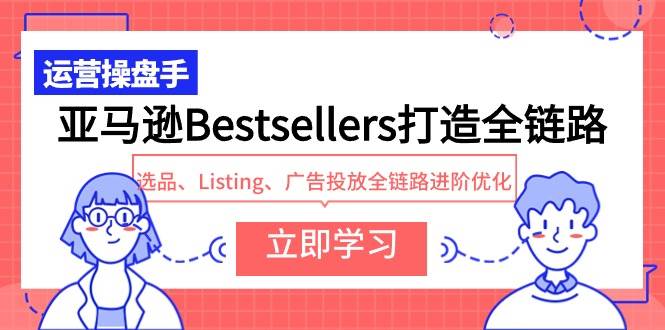 亚马逊Bestsellers打造全链路，选品、Listing、广告投放全链路进阶优化-创途网