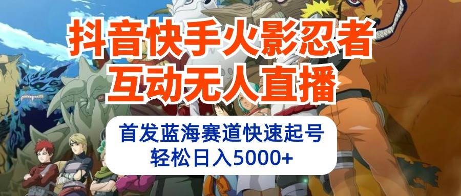 抖音快手火影忍者互动无人直播 蓝海赛道快速起号 日入5000+教程+软件+素材-创途网
