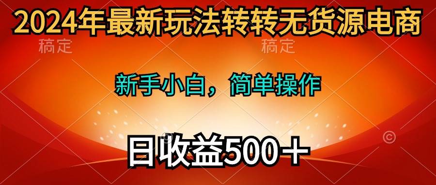 2024年最新玩法转转无货源电商，新手小白 简单操作，长期稳定 日收入500＋-创途网