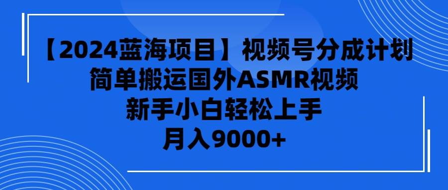 【2024蓝海项目】视频号分成计划，无脑搬运国外ASMR视频，新手小白轻松…-创途网