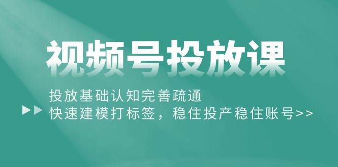 视频号投放课：投放基础认知完善疏通，快速建模打标签，稳住投产稳住账号-创途网