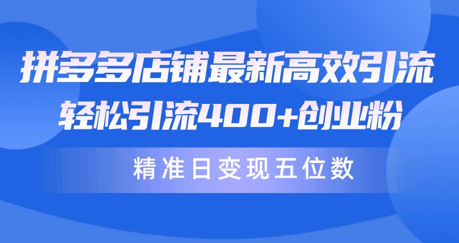 拼多多店铺最新高效引流术，轻松引流400+创业粉，精准日变现五位数！-创途网