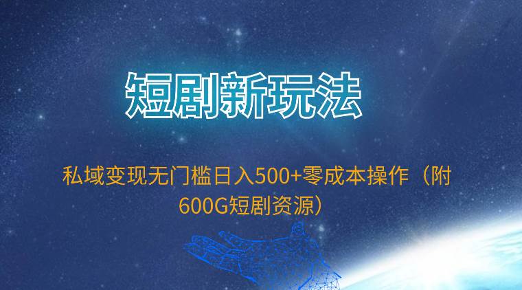 短剧新玩法，私域变现无门槛日入500+零成本操作（附600G短剧资源）-创途网