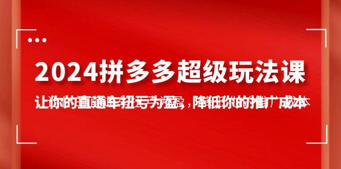 2024拼多多-超级玩法课，让你的直通车扭亏为盈，降低你的推广成本-7节课-创途网
