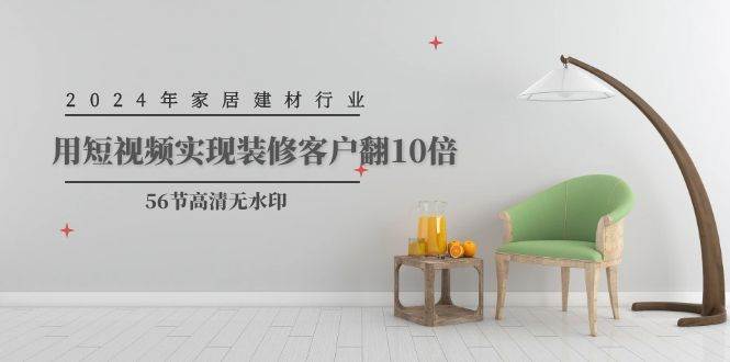 2024年家居建材行业，用短视频实现装修客户翻10倍（56节高清无水印）-创途网