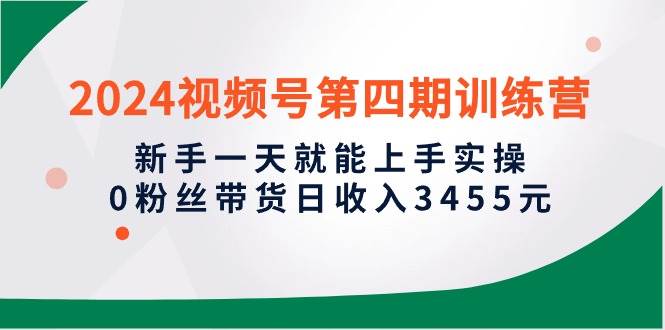 2024视频号第四期训练营，新手一天就能上手实操，0粉丝带货日收入3455元-创途网