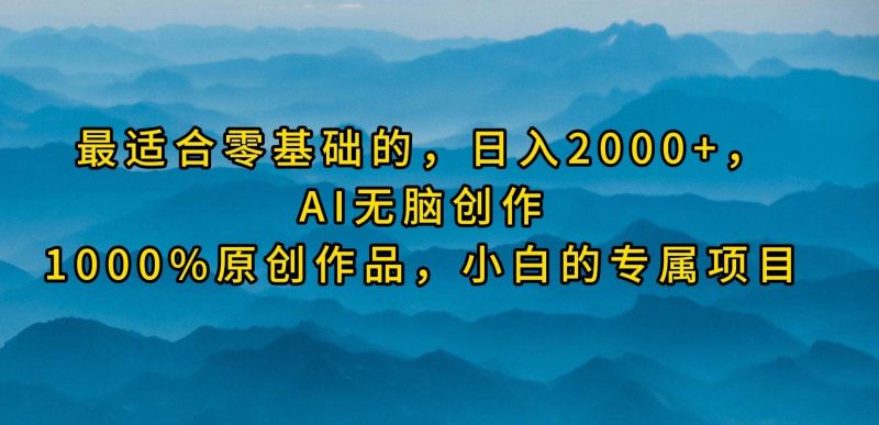 最适合零基础的，日入2000+，AI无脑创作，100%原创作品，小白的专属项目-创途网