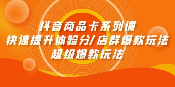 抖音商品卡系列课：快速提升体验分/店群爆款玩法/超级爆款玩法-创途网