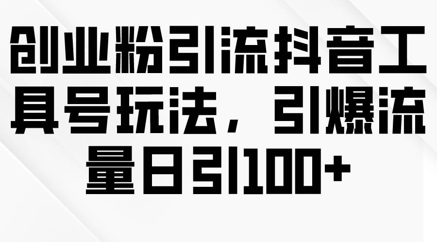 创业粉引流抖音工具号玩法，引爆流量日引100+-创途网