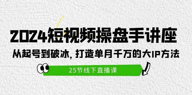 2024短视频操盘手讲座：从起号到破冰，打造单月千万的大IP方法（25节）-创途网