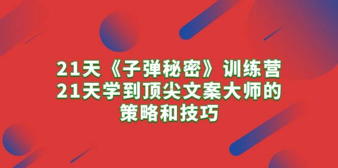 21天《子弹秘密》训练营，21天学到顶尖文案大师的策略和技巧-创途网