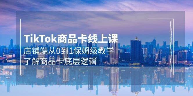 Tk商品卡线上课，店铺端从0到1保姆级教学，了解商品卡底层逻辑（20节）-创途网