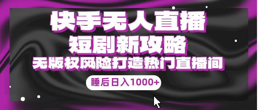 快手无人直播短剧新攻略，合规无版权风险，打造热门直播间，睡后日入1000+-创途网