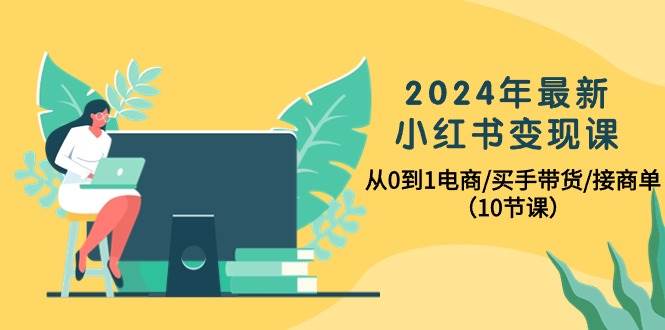 2024年最新小红书变现课，从0到1电商/买手带货/接商单（10节课）-创途网