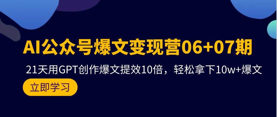 AI公众号爆文变现营06+07期，21天用GPT创作爆文提效10倍，轻松拿下10w+爆文-创途网