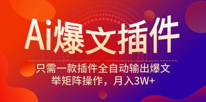 Ai爆文插件，只需一款插件全自动输出爆文，举矩阵操作，月入3W+-创途网