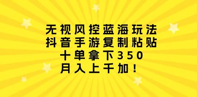 无视风控蓝海玩法，抖音手游复制粘贴，十单拿下350，月入上千加！-创途网