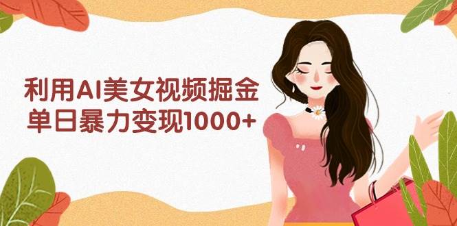 利用AI美女视频掘金，单日暴力变现1000+，多平台高收益，小白跟着干就完…-创途网