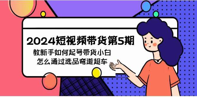 2024短视频带货第5期，教新手如何起号，带货小白怎么通过选品弯道超车-创途网
