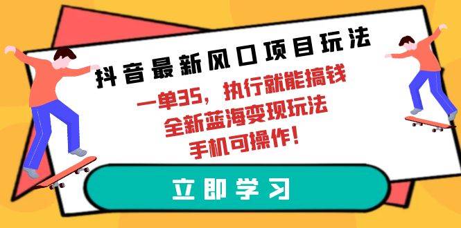 抖音最新风口项目玩法，一单35，执行就能搞钱 全新蓝海变现玩法 手机可操作-创途网