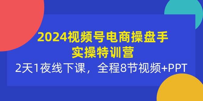 2024视频号电商操盘手实操特训营：2天1夜线下课，全程8节视频+PPT-创途网
