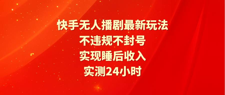 快手无人播剧最新玩法，实测24小时不违规不封号，实现睡后收入-创途网