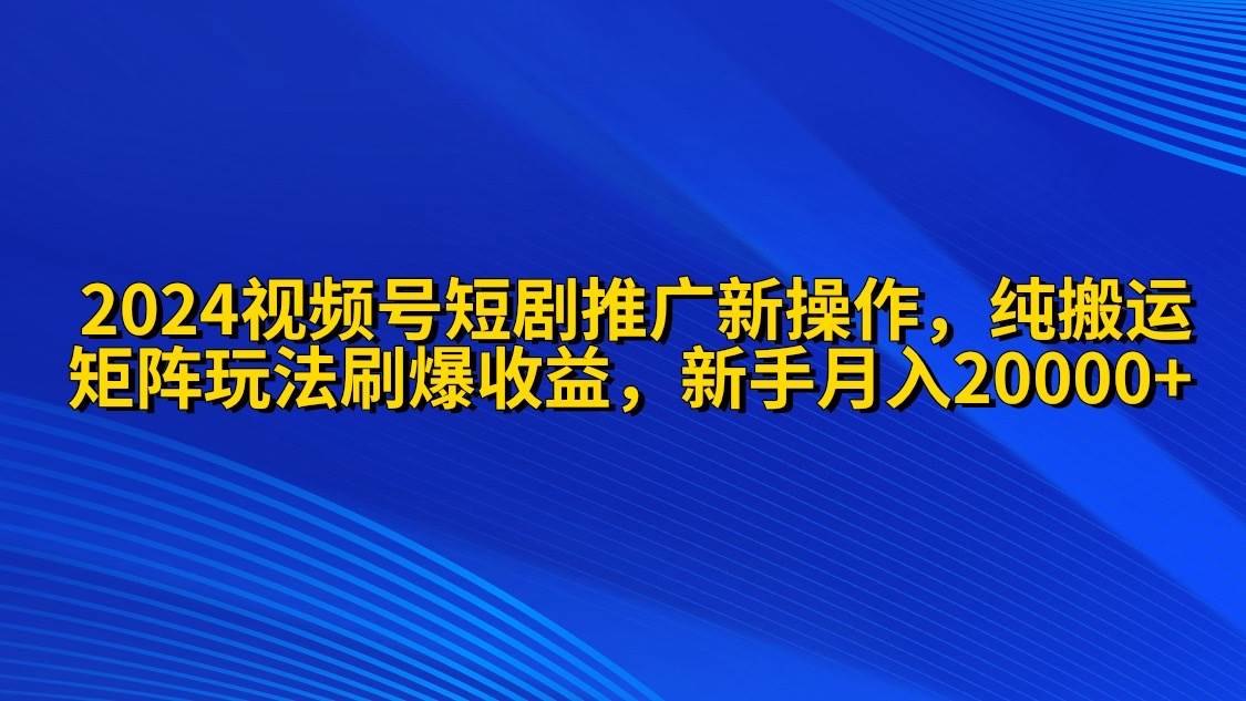 2024视频号短剧推广新操作 纯搬运+矩阵连爆打法刷爆流量分成 小白月入20000-创途网