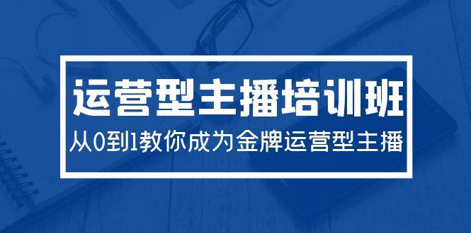 2024运营型主播培训班：从0到1教你成为金牌运营型主播（29节课）-创途网
